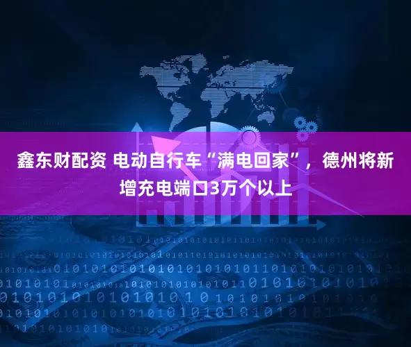 鑫东财配资 电动自行车“满电回家”，德州将新增充电端口3万个以上