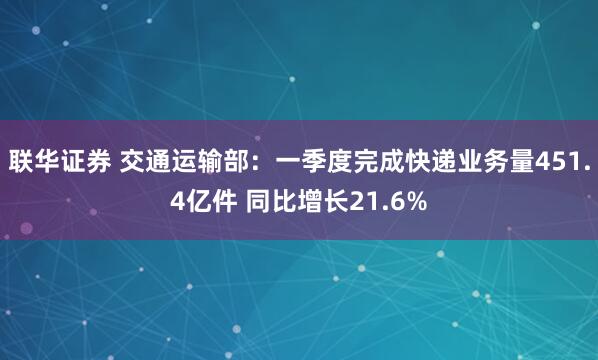 联华证券 交通运输部：一季度完成快递业务量451.4亿件 同比增长21.6%