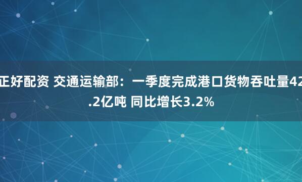 正好配资 交通运输部：一季度完成港口货物吞吐量42.2亿吨 同比增长3.2%