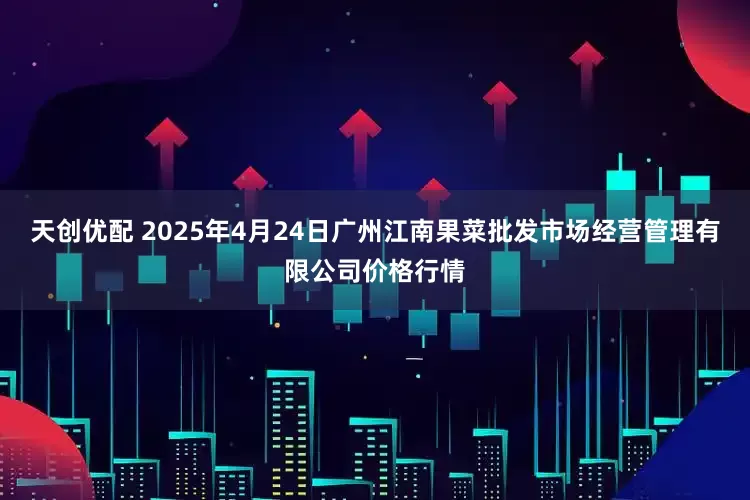 天创优配 2025年4月24日广州江南果菜批发市场经营管理有限公司价格行情