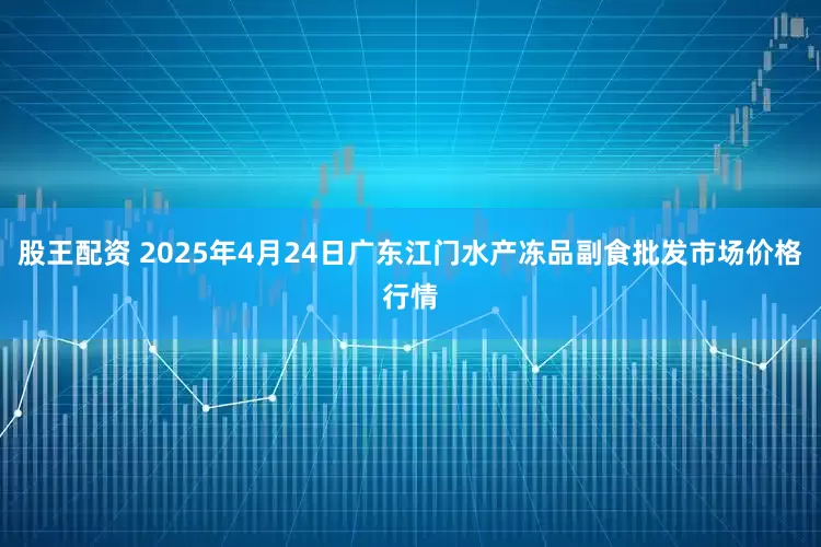 股王配资 2025年4月24日广东江门水产冻品副食批发市场价格行情