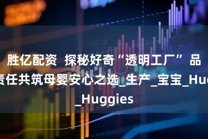 胜亿配资  探秘好奇“透明工厂” 品质与责任共筑母婴安心之选_生产_宝宝_Huggies