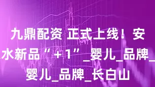 九鼎配资 正式上线！安图矿泉水新品“＋1”_婴儿_品牌_长白山