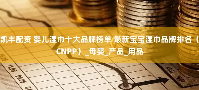 凯丰配资 婴儿湿巾十大品牌榜单 最新宝宝湿巾品牌排名（CNPP）_母婴_产品_用品