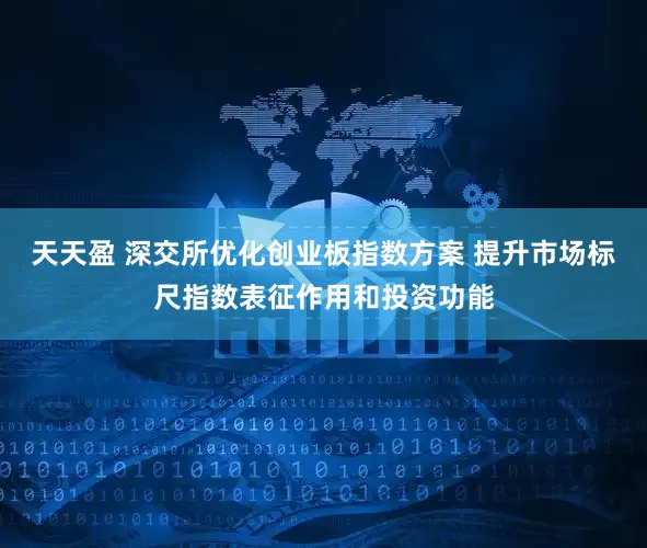 天天盈 深交所优化创业板指数方案 提升市场标尺指数表征作用和投资功能
