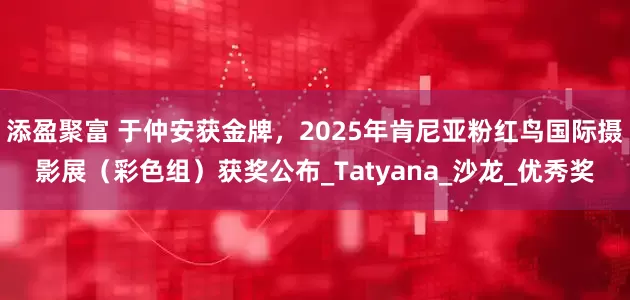 添盈聚富 于仲安获金牌，2025年肯尼亚粉红鸟国际摄影展（彩色组）获奖公布_Tatyana_沙龙_优秀奖