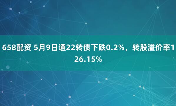 658配资 5月9日通22转债下跌0.2%，转股溢价率126.15%