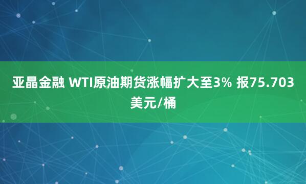 亚晶金融 WTI原油期货涨幅扩大至3% 报75.703美元/桶