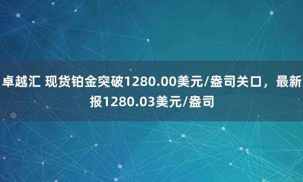 卓越汇 现货铂金突破1280.00美元/盎司关口，最新报1280.03美元/盎司