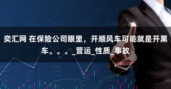 奕汇网 在保险公司眼里，开顺风车可能就是开黑车。。。_营运_性质_事故