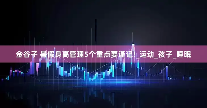 金谷子 暑假身高管理5个重点要谨记!_运动_孩子_睡眠
