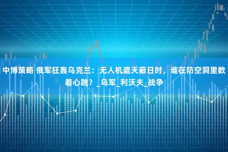 中博策略 俄军狂轰乌克兰：无人机遮天蔽日时，谁在防空洞里数着心跳？_乌军_利沃夫_战争