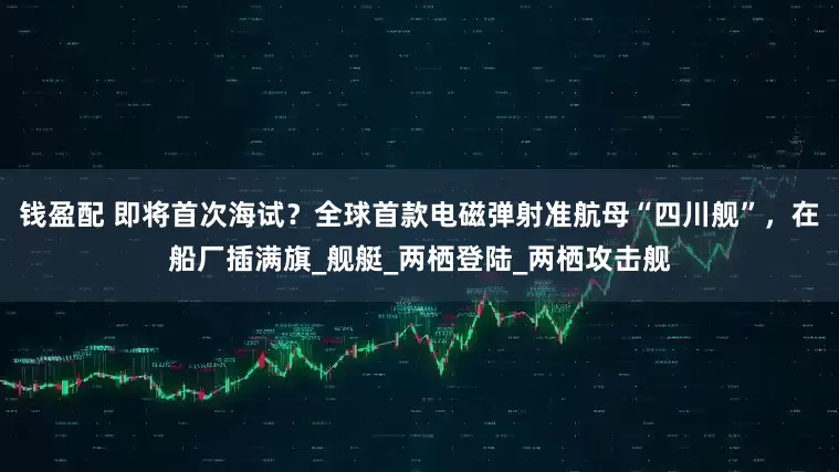 钱盈配 即将首次海试？全球首款电磁弹射准航母“四川舰”，在船厂插满旗_舰艇_两栖登陆_两栖攻击舰