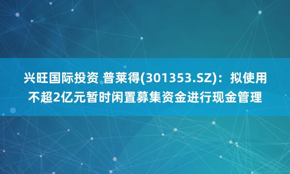 兴旺国际投资 普莱得(301353.SZ)：拟使用不超2亿元暂时闲置募集资金进行现金管理