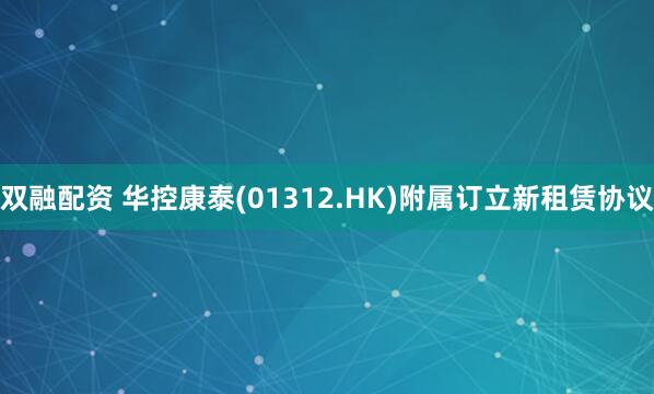双融配资 华控康泰(01312.HK)附属订立新租赁协议