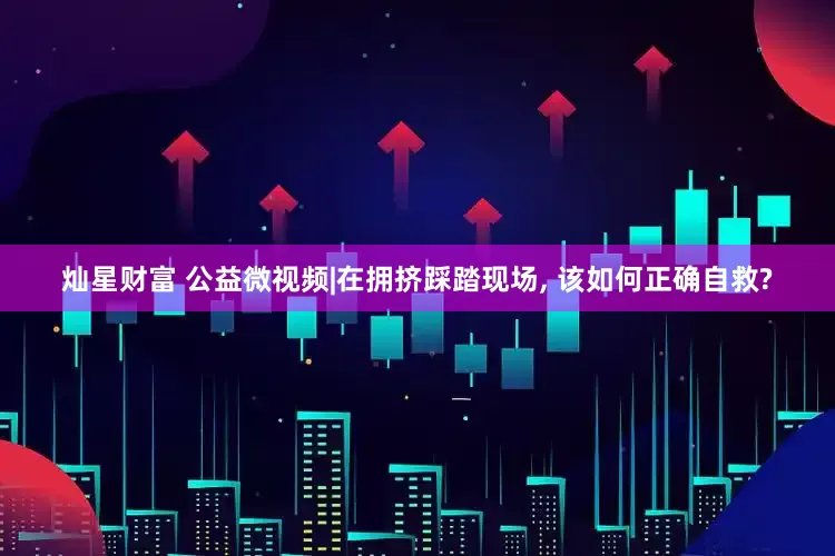 灿星财富 公益微视频|在拥挤踩踏现场, 该如何正确自救?