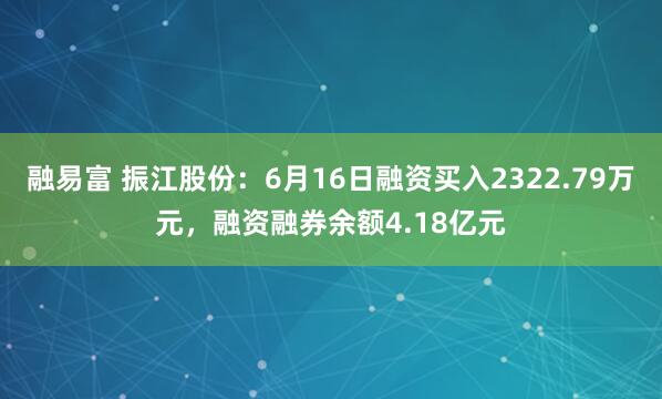 融易富 振江股份：6月16日融资买入2322.79万元，融资融券余额4.18亿元