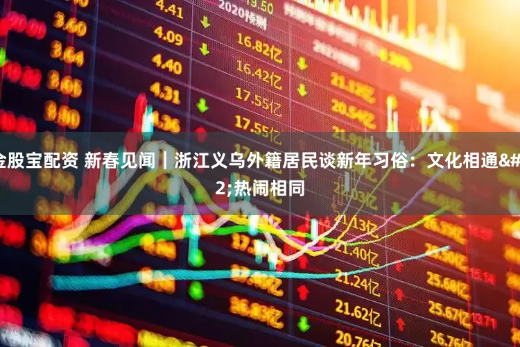 金股宝配资 新春见闻｜浙江义乌外籍居民谈新年习俗：文化相通 热闹相同