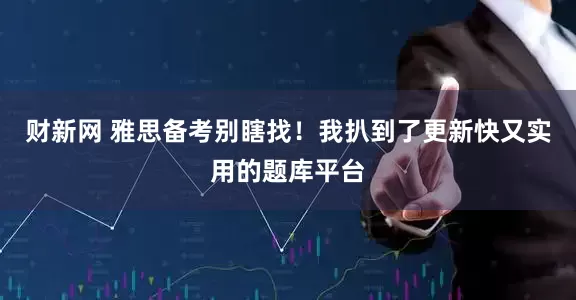 财新网 雅思备考别瞎找！我扒到了更新快又实用的题库平台