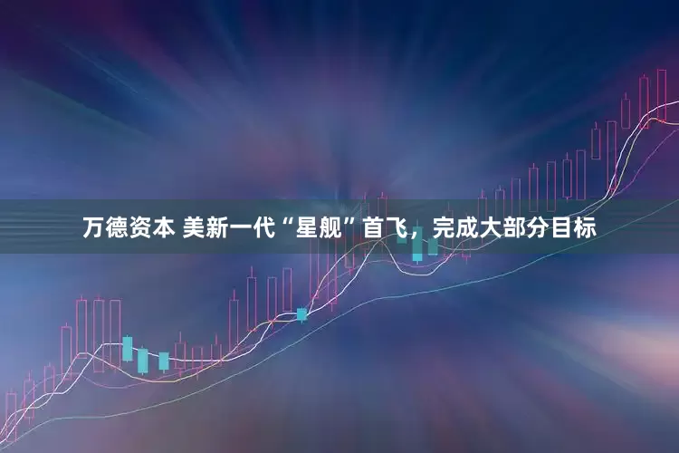 万德资本 美新一代“星舰”首飞，完成大部分目标